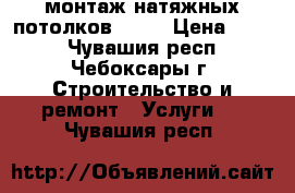 монтаж натяжных потолков0.00  › Цена ­ 300 - Чувашия респ., Чебоксары г. Строительство и ремонт » Услуги   . Чувашия респ.